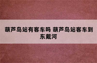 葫芦岛站有客车吗 葫芦岛站客车到东戴河